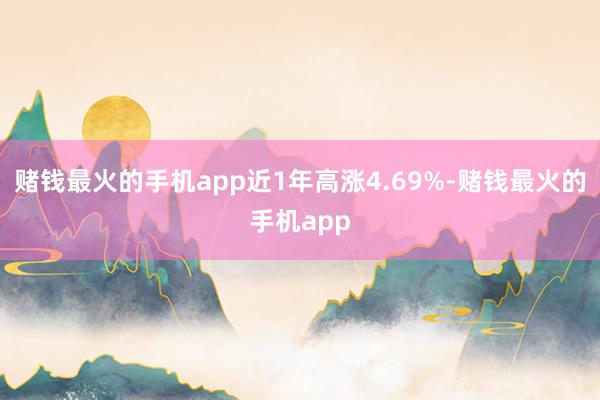 赌钱最火的手机app近1年高涨4.69%-赌钱最火的手机app