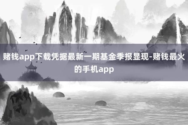 赌钱app下载凭据最新一期基金季报显现-赌钱最火的手机app