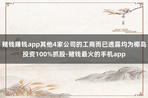 赌钱赚钱app其他4家公司的工商而已透露均为椰岛投资100%抓股-赌钱最火的手机app