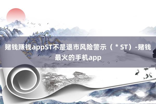 赌钱赚钱appST不是退市风险警示（＊ST）-赌钱最火的手机app