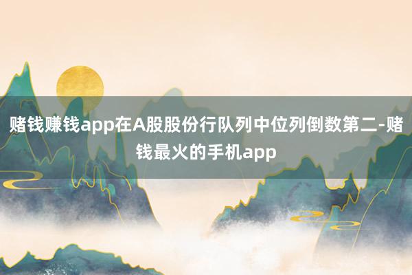 赌钱赚钱app在A股股份行队列中位列倒数第二-赌钱最火的手机app