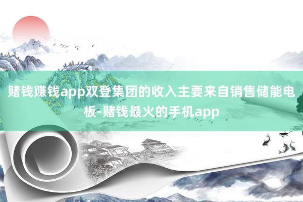 赌钱赚钱app双登集团的收入主要来自销售储能电板-赌钱最火的手机app