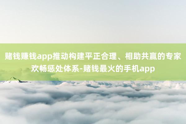 赌钱赚钱app推动构建平正合理、相助共赢的专家欢畅惩处体系-赌钱最火的手机app