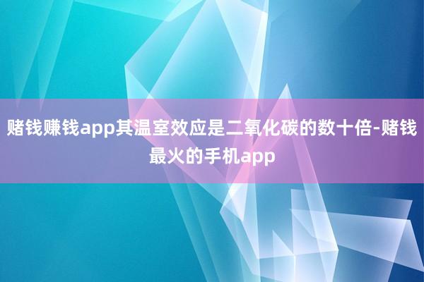 赌钱赚钱app其温室效应是二氧化碳的数十倍-赌钱最火的手机app