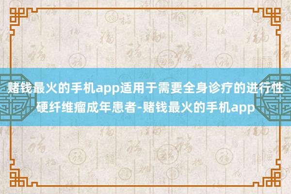 赌钱最火的手机app适用于需要全身诊疗的进行性硬纤维瘤成年患者-赌钱最火的手机app