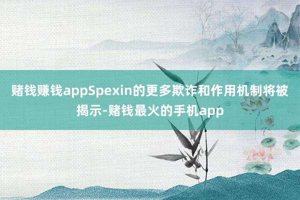 赌钱赚钱appSpexin的更多欺诈和作用机制将被揭示-赌钱最火的手机app