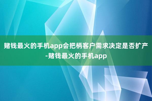 赌钱最火的手机app会把柄客户需求决定是否扩产-赌钱最火的手机app