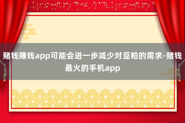 赌钱赚钱app可能会进一步减少对豆粕的需求-赌钱最火的手机app