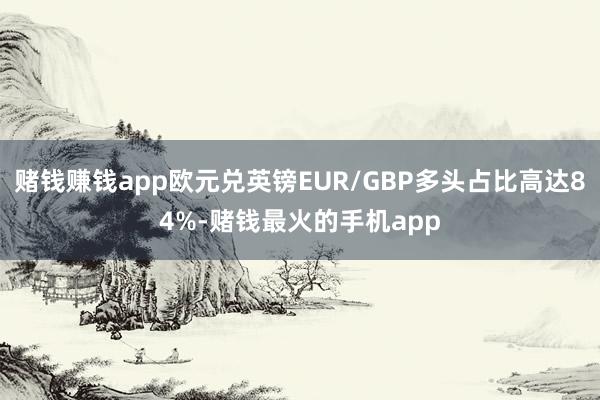 赌钱赚钱app欧元兑英镑EUR/GBP多头占比高达84%-赌钱最火的手机app