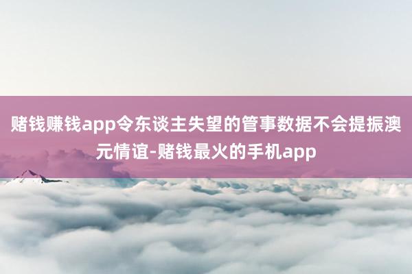 赌钱赚钱app令东谈主失望的管事数据不会提振澳元情谊-赌钱最火的手机app