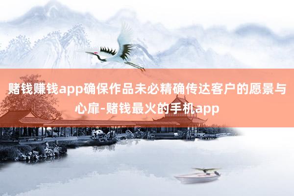 赌钱赚钱app确保作品未必精确传达客户的愿景与心扉-赌钱最火的手机app