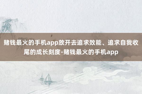 赌钱最火的手机app放开去追求效能、追求自我收尾的成长刻度-赌钱最火的手机app