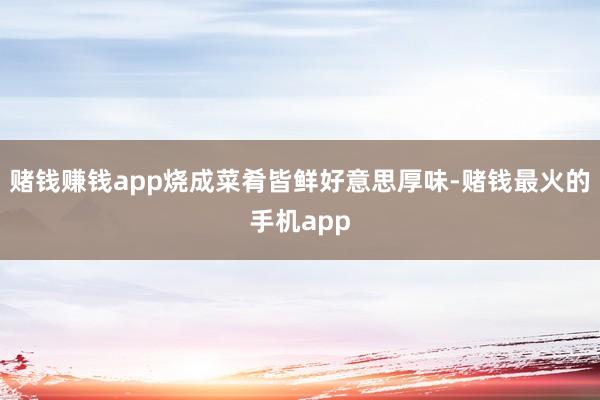 赌钱赚钱app烧成菜肴皆鲜好意思厚味-赌钱最火的手机app