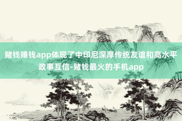 赌钱赚钱app体现了中印尼深厚传统友谊和高水平政事互信-赌钱最火的手机app