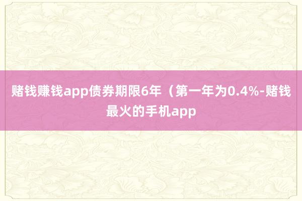 赌钱赚钱app债券期限6年（第一年为0.4%-赌钱最火的手机app