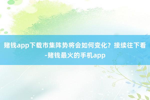 赌钱app下载市集阵势将会如何变化？接续往下看-赌钱最火的手机app