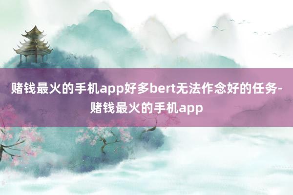 赌钱最火的手机app好多bert无法作念好的任务-赌钱最火的手机app