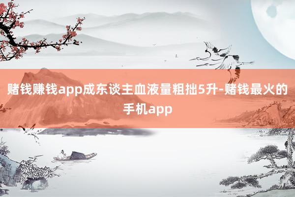 赌钱赚钱app成东谈主血液量粗拙5升-赌钱最火的手机app