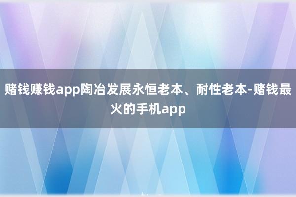 赌钱赚钱app陶冶发展永恒老本、耐性老本-赌钱最火的手机app