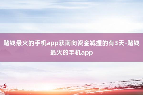 赌钱最火的手机app获南向资金减握的有3天-赌钱最火的手机app