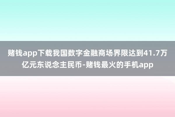 赌钱app下载我国数字金融商场界限达到41.7万亿元东说念主民币-赌钱最火的手机app