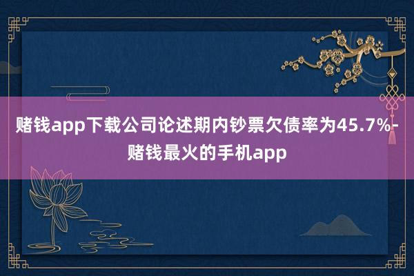 赌钱app下载公司论述期内钞票欠债率为45.7%-赌钱最火的手机app