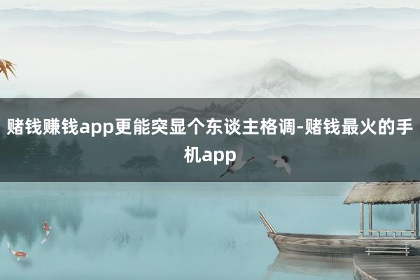 赌钱赚钱app更能突显个东谈主格调-赌钱最火的手机app