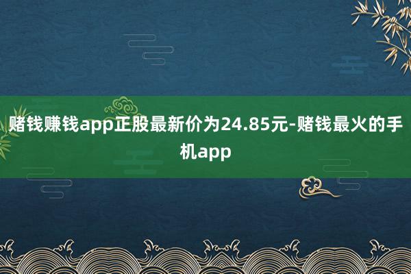 赌钱赚钱app正股最新价为24.85元-赌钱最火的手机app