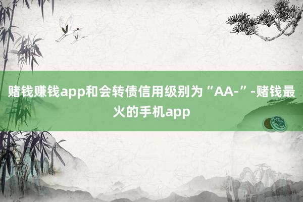 赌钱赚钱app和会转债信用级别为“AA-”-赌钱最火的手机app