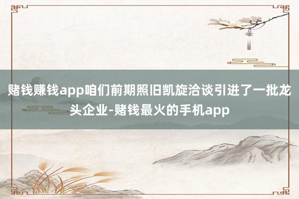 赌钱赚钱app咱们前期照旧凯旋洽谈引进了一批龙头企业-赌钱最火的手机app