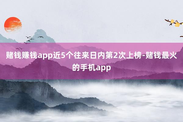 赌钱赚钱app近5个往来日内第2次上榜-赌钱最火的手机app