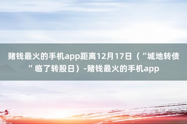 赌钱最火的手机app距离12月17日（“城地转债”临了转股日）-赌钱最火的手机app