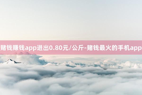 赌钱赚钱app进出0.80元/公斤-赌钱最火的手机app