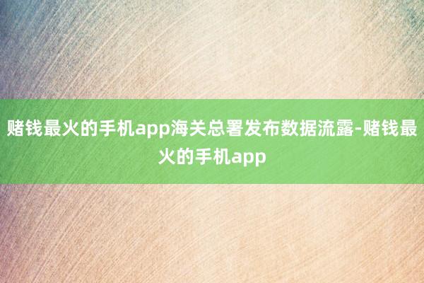 赌钱最火的手机app海关总署发布数据流露-赌钱最火的手机app