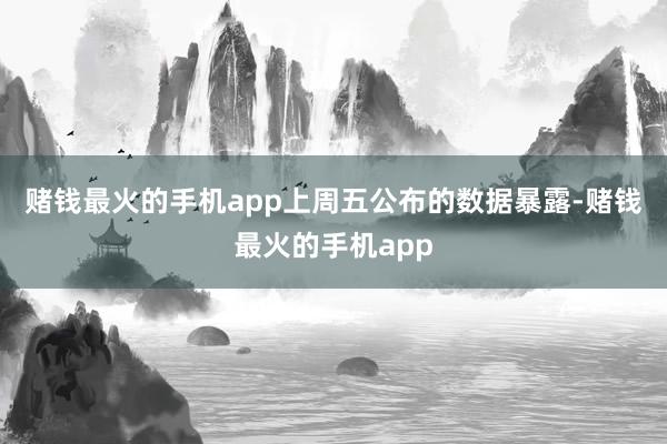 赌钱最火的手机app　　上周五公布的数据暴露-赌钱最火的手机app