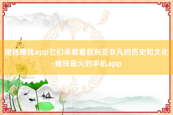 赌钱赚钱app它们承载着叙利亚非凡的历史和文化-赌钱最火的手机app