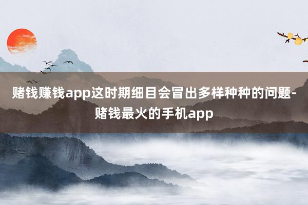 赌钱赚钱app这时期细目会冒出多样种种的问题-赌钱最火的手机app