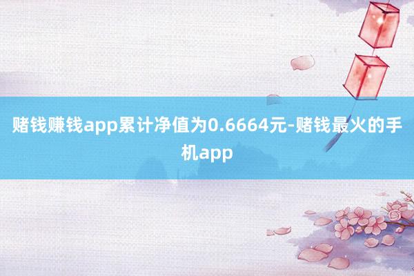 赌钱赚钱app累计净值为0.6664元-赌钱最火的手机app