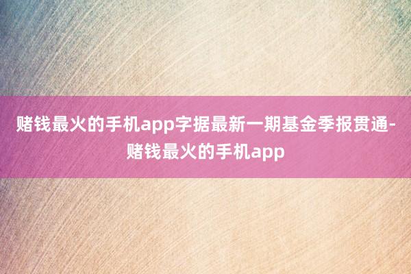 赌钱最火的手机app字据最新一期基金季报贯通-赌钱最火的手机app