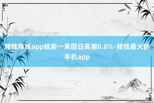 赌钱赚钱app较前一来回日高潮0.0%-赌钱最火的手机app