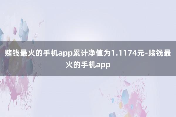 赌钱最火的手机app累计净值为1.1174元-赌钱最火的手机app