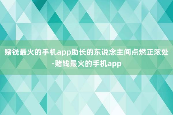 赌钱最火的手机app助长的东说念主间点燃正浓处-赌钱最火的手机app