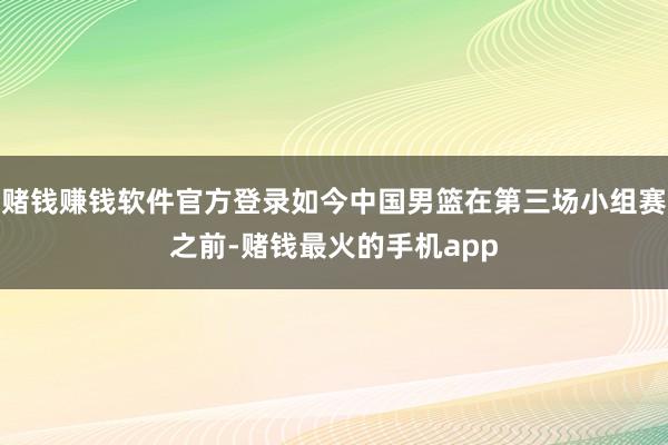 赌钱赚钱软件官方登录如今中国男篮在第三场小组赛之前-赌钱最火的手机app