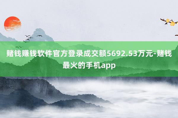 赌钱赚钱软件官方登录成交额5692.53万元-赌钱最火的手机app