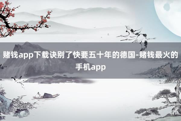 赌钱app下载诀别了快要五十年的德国-赌钱最火的手机app