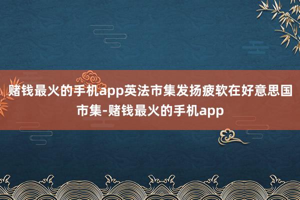 赌钱最火的手机app英法市集发扬疲软在好意思国市集-赌钱最火的手机app