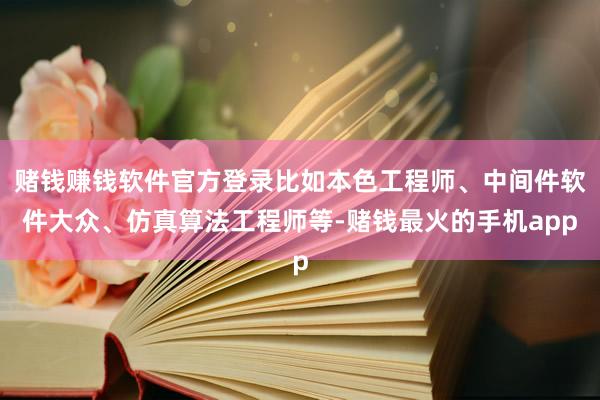 赌钱赚钱软件官方登录比如本色工程师、中间件软件大众、仿真算法工程师等-赌钱最火的手机app