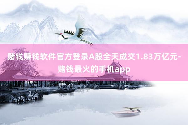 赌钱赚钱软件官方登录A股全天成交1.83万亿元-赌钱最火的手机app