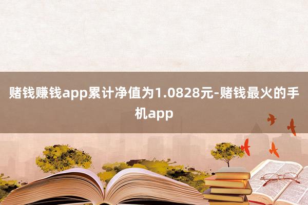赌钱赚钱app累计净值为1.0828元-赌钱最火的手机app