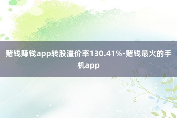 赌钱赚钱app转股溢价率130.41%-赌钱最火的手机app